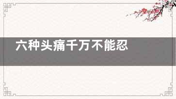 六种头痛千万不能忍 小心要了你的命,六种头痛千万不能忍受的原因